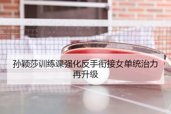 孙颖莎训练课强化反手衔接女单统治力再升级