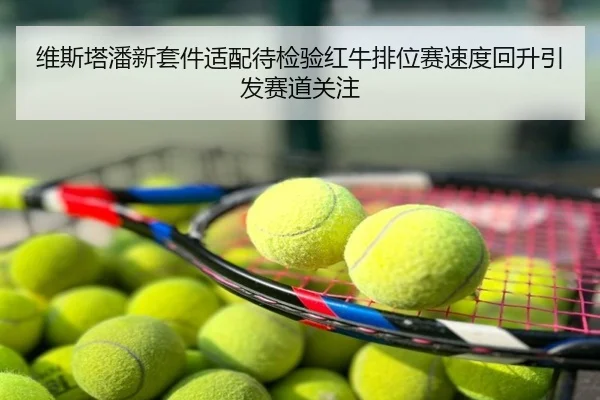 维斯塔潘新套件适配待检验红牛排位赛速度回升引发赛道关注