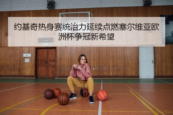 约基奇热身赛统治力延续点燃塞尔维亚欧洲杯争冠新希望