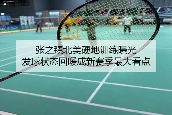 张之臻北美硬地训练曝光 发球状态回暖成新赛季最大看点