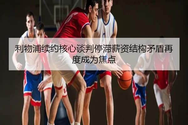 利物浦续约核心谈判停滞薪资结构矛盾再度成为焦点