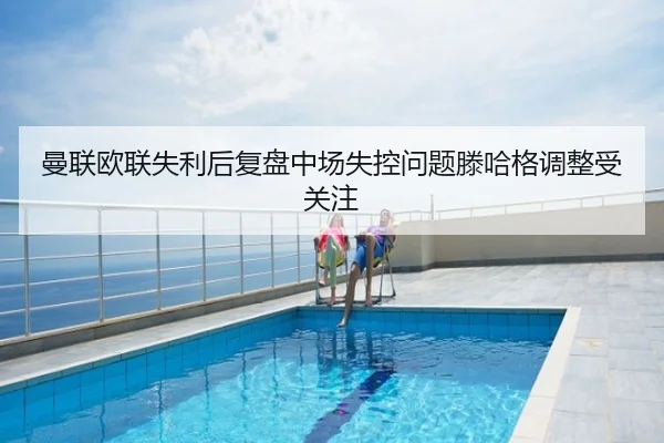 曼联欧联失利后复盘中场失控问题滕哈格调整受关注