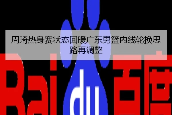 周琦热身赛状态回暖广东男篮内线轮换思路再调整