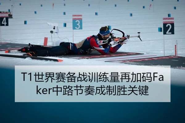 T1世界赛备战训练量再加码Faker中路节奏成制胜关键