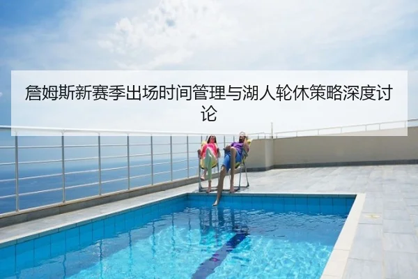 詹姆斯新赛季出场时间管理与湖人轮休策略深度讨论