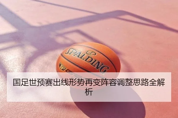 国足世预赛出线形势再变阵容调整思路全解析